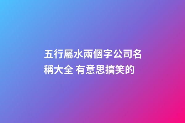 五行屬水兩個字公司名稱大全 有意思搞笑的-第1張-公司起名-玄機派